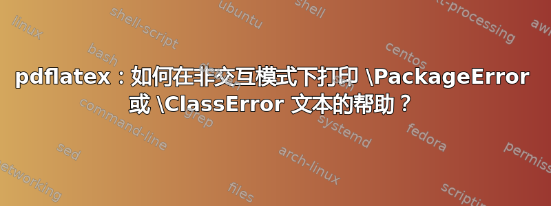 pdflatex：如何在非交互模式下打印 \PackageError 或 \ClassError 文本的帮助？