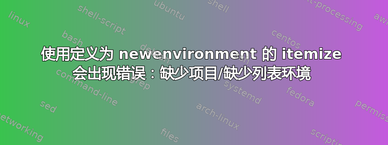 使用定义为 newenvironment 的 itemize 会出现错误：缺少项目/缺少列表环境