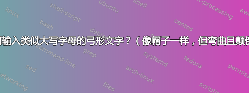 如何输入类似大写字母的弓形文字？（像帽子一样，但弯曲且颠倒）