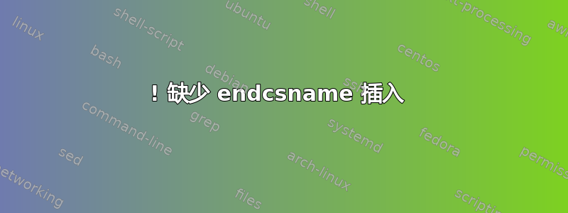 ! 缺少 endcsname 插入 