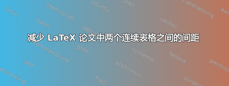 减少 LaTeX 论文中两个连续表格之间的间距