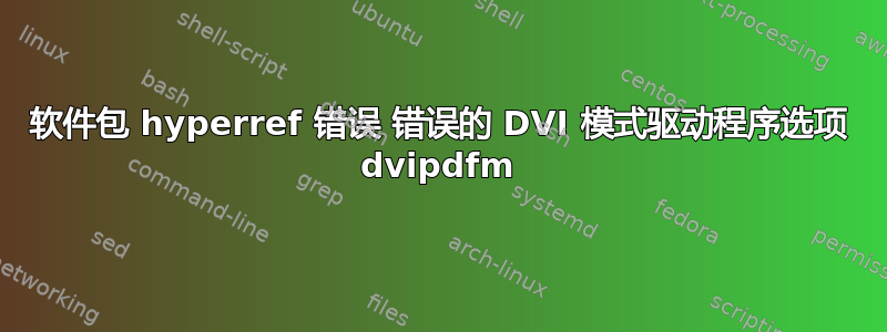 软件包 hyperref 错误 错误的 DVI 模式驱动程序选项 dvipdfm