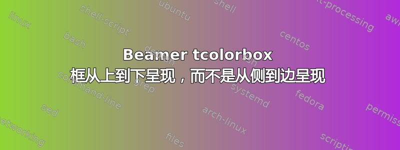 Beamer tcolorbox 框从上到下呈现，而不是从侧到边呈现