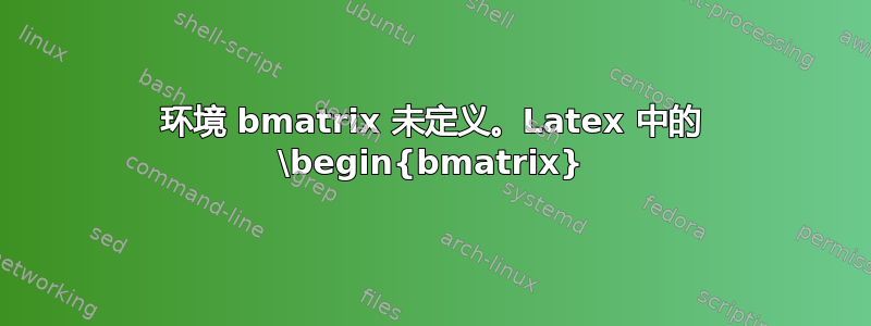 环境 bmatrix 未定义。Latex 中的 \begin{bmatrix}