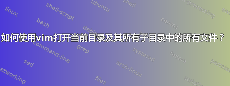 如何使用vim打开当前目录及其所有子目录中的所有文件？