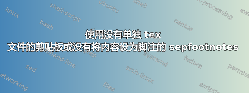 使用没有单独 tex 文件的剪贴板或没有将内容设为脚注的 sepfootnotes