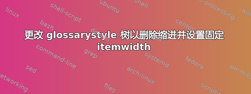 更改 glossarystyle 树以删除缩进并设置固定 itemwidth