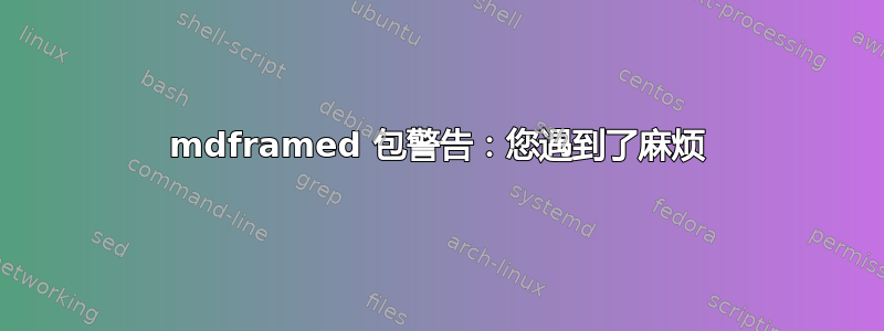 mdframed 包警告：您遇到了麻烦