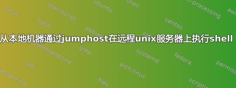 从本地机器通过jumphost在远程unix服务器上执行shell