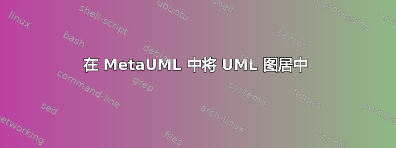 在 MetaUML 中将 UML 图居中