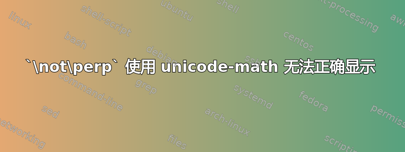 `\not\perp` 使用 unicode-math 无法正确显示