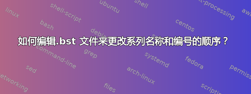 如何编辑.bst 文件来更改系列名称和编号的顺序？