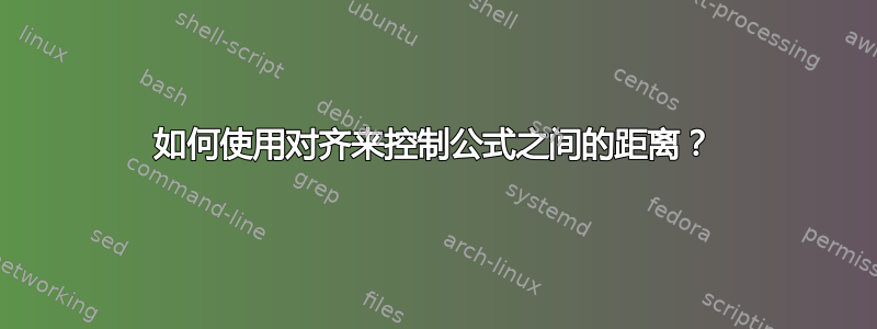 如何使用对齐来控制公式之间的距离？