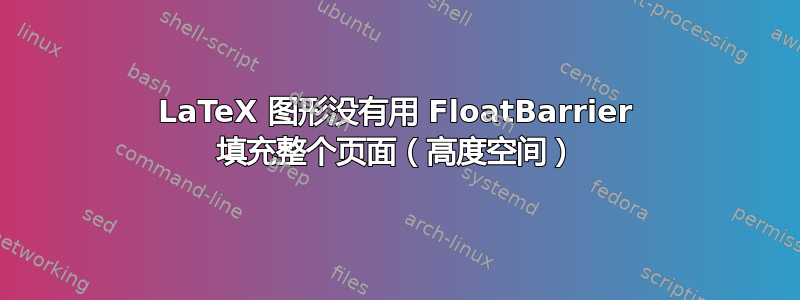 LaTeX 图形没有用 FloatBarrier 填充整个页面（高度空间）