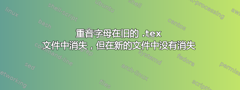 重音字母在旧的 .tex 文件中消失，但在新的文件中没有消失