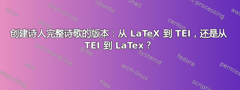 创建诗人完整诗歌的版本：从 LaTeX 到 TEI，还是从 TEI 到 LaTex？