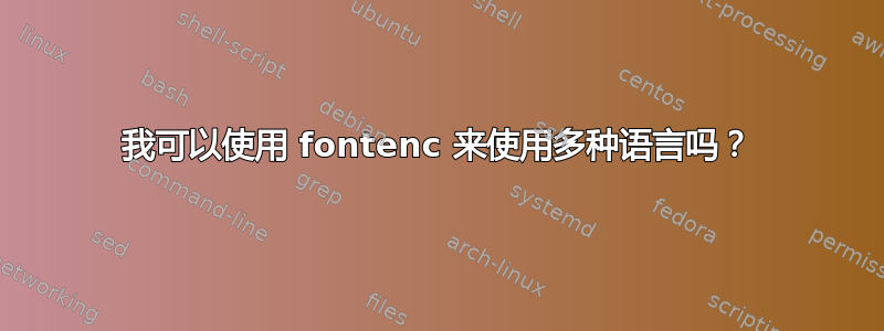 我可以使用 fontenc 来使用多种语言吗？