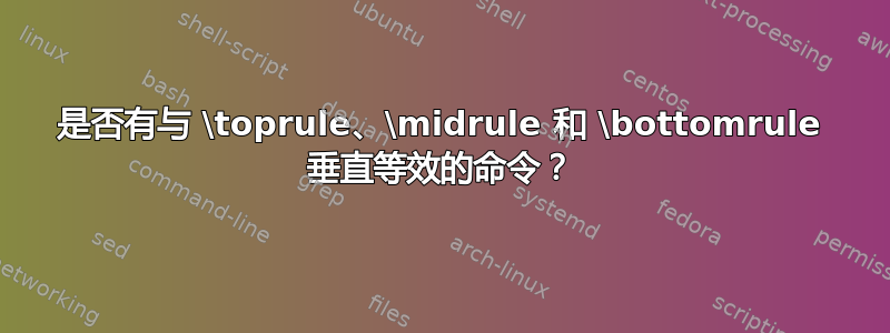 是否有与 \toprule、\midrule 和 \bottomrule 垂直等效的命令？