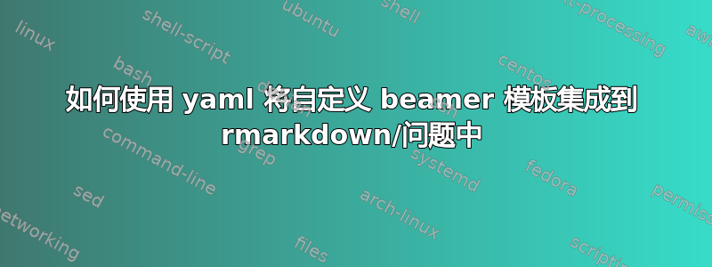 如何使用 yaml 将自定义 beamer 模板集成到 rmarkdown/问题中