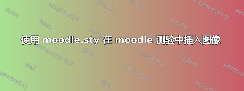 使用 moodle.sty 在 moodle 测验中插入图像