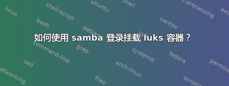 如何使用 samba 登录挂载 luks 容器？