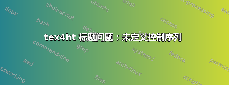 tex4ht 标题问题：未定义控制序列