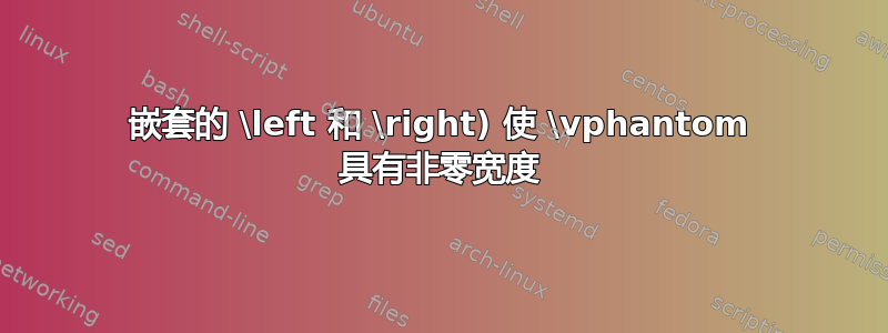 嵌套的 \left 和 \right) 使 \vphantom 具有非零宽度