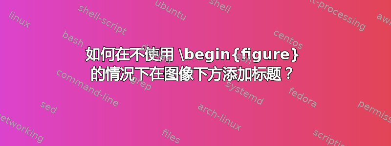 如何在不使用 \begin{figure} 的情况下在图像下方添加标题？