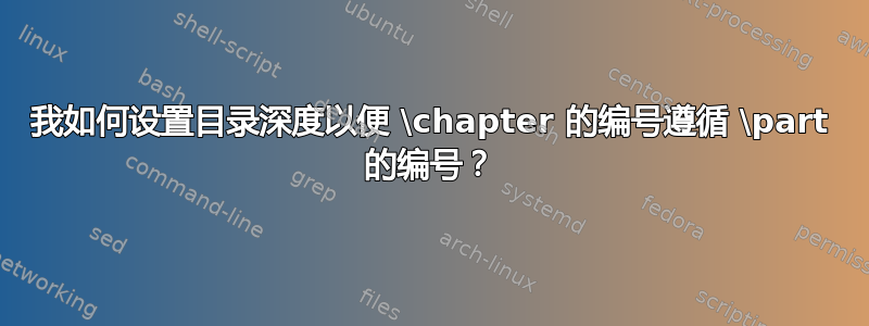 我如何设置目录深度以便 \chapter 的编号遵循 \part 的编号？