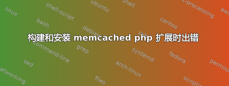 构建和安装 memcached php 扩展时出错