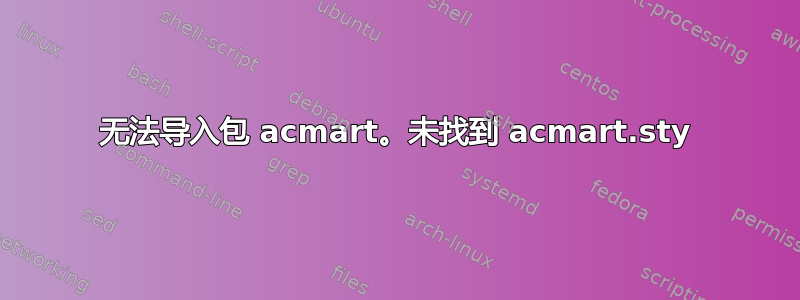 无法导入包 acmart。未找到 acmart.sty