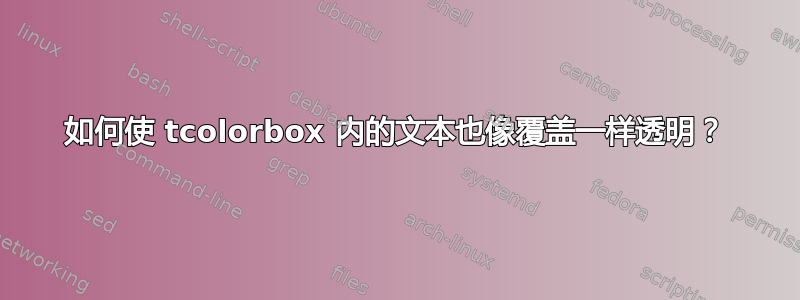 如何使 tcolorbox 内的文本也像覆盖一样透明？