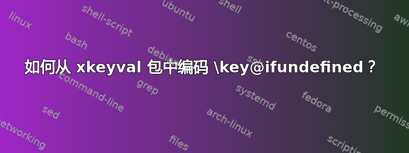 如何从 xkeyval 包中编码 \key@ifundefined？