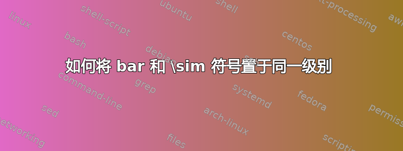 如何将 bar 和 \sim 符号置于同一级别