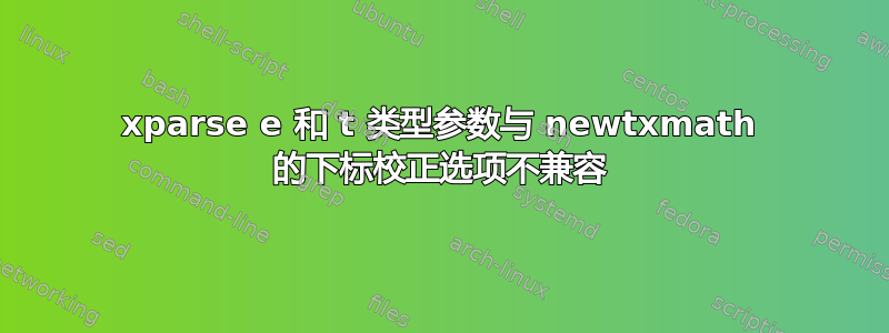 xparse e 和 t 类型参数与 newtxmath 的下标校正选项不兼容