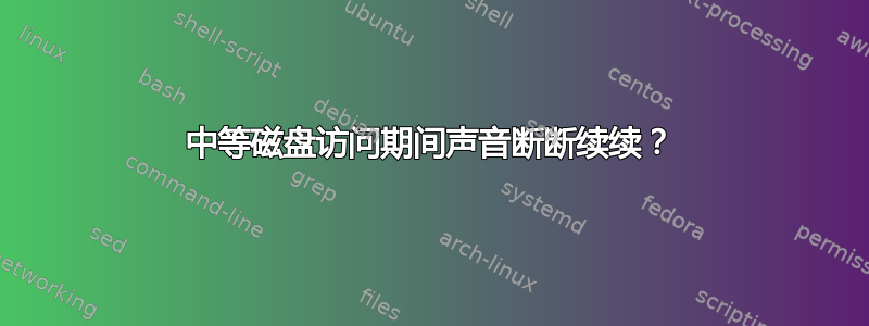 中等磁盘访问期间声音断断续续？