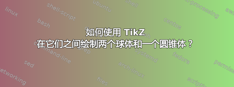 如何使用 TikZ 在它们之间绘制两个球体和一个圆锥体？