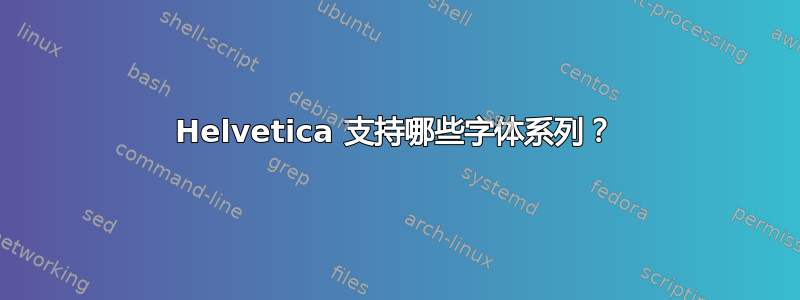 Helvetica 支持哪些字体系列？