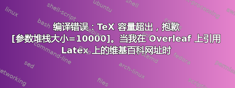 编译错误：TeX 容量超出，抱歉 [参数堆栈大小=10000]。当我在 Overleaf 上引用 Latex 上的维基百科网址时