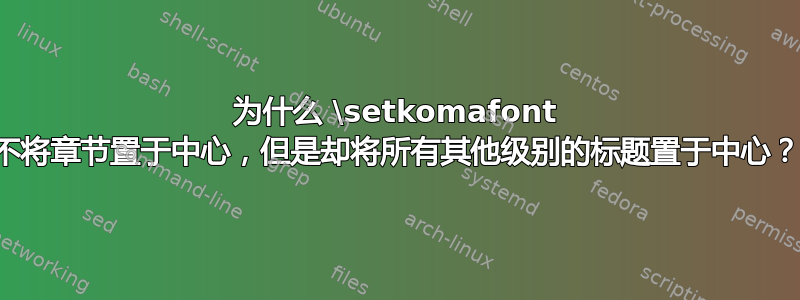 为什么 \setkomafont 不将章节置于中心，但是却将所有其他级别的标题置于中心？