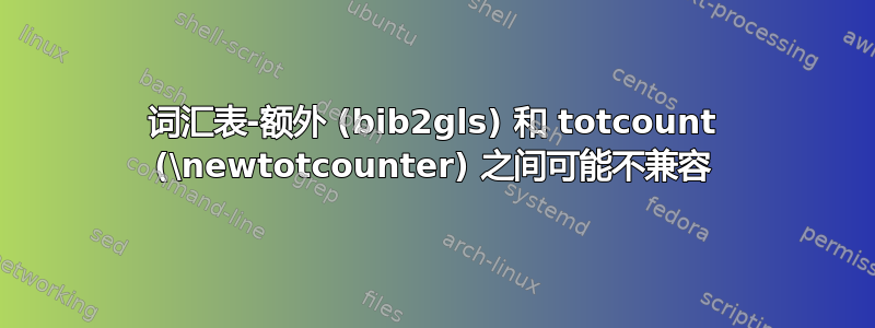 词汇表-额外 (bib2gls) 和 totcount (\newtotcounter) 之间可能不兼容