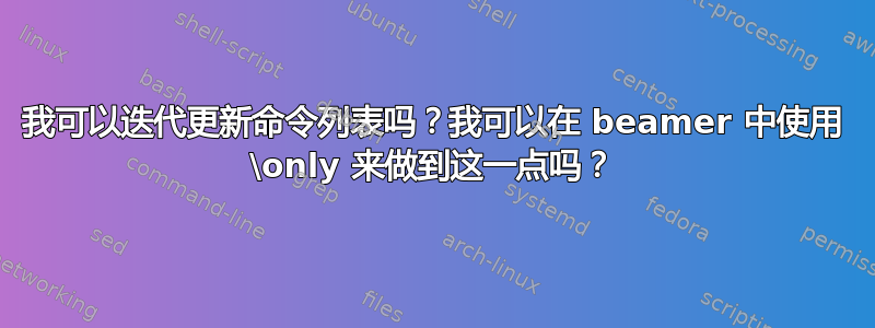 我可以迭代更新命令列表吗？我可以在 beamer 中使用 \only 来做到这一点吗？