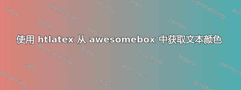 使用 htlatex 从 awesomebox 中获取文本颜色