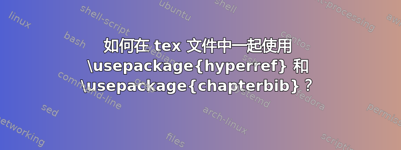 如何在 tex 文件中一起使用 \usepackage{hyperref} 和 \usepackage{chapterbib}？