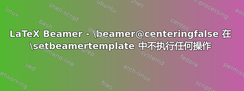 LaTeX Beamer - \beamer@centeringfalse 在 \setbeamertemplate 中不执行任何操作