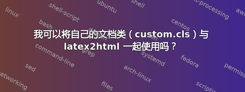 我可以将自己的文档类（custom.cls）与 latex2html 一起使用吗？