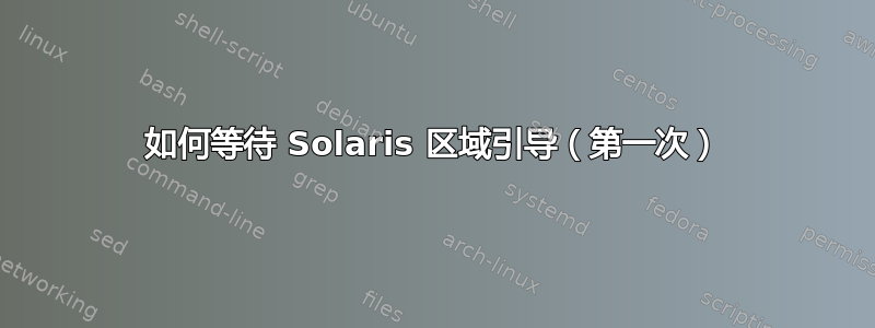 如何等待 Solaris 区域引导（第一次）