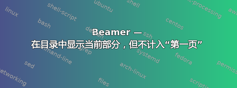 Beamer — 在目录中显示当前部分，但不计入“第一页”