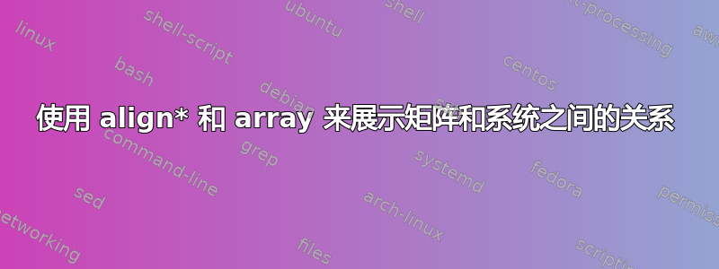 使用 align* 和 array 来展示矩阵和系统之间的关系