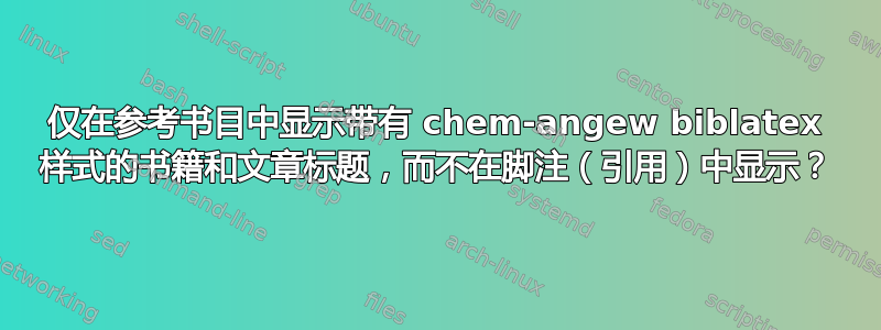 仅在参考书目中显示带有 chem-angew biblatex 样式的书籍和文章标题，而不在脚注（引用）中显示？